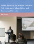 Public Speaking for Modern Learners: Self-Assurance, Adaptability, and Professional Growth by Joe Cruz
